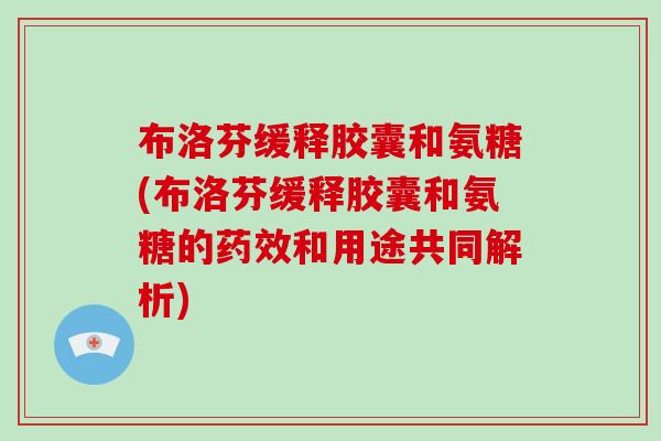 布洛芬缓释胶囊和氨糖(布洛芬缓释胶囊和氨糖的和用途共同解析) 布洛芬缓释胶囊和氨糖(布洛芬缓释胶囊和氨糖的和用途共同解析)
