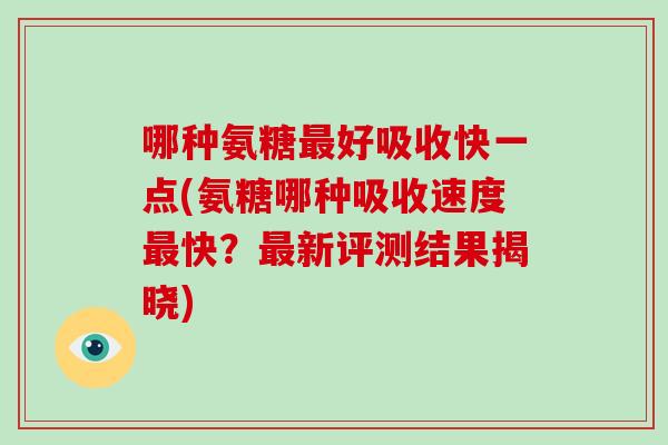 哪种氨糖好吸收快一点(氨糖哪种吸收速度快？新评测结果揭晓)