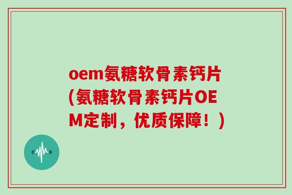 oem氨糖软骨素钙片(氨糖软骨素钙片OEM定制，优质保障！)