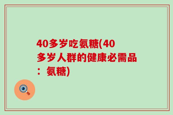 40多岁吃氨糖(40多岁人群的健康必需品:氨糖) 40多岁吃氨糖(40多岁人群的健康必需品:氨糖)