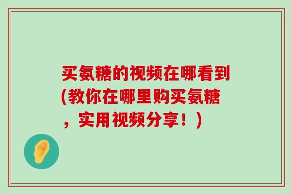 买氨糖的视频在哪看到(教你在哪里购买氨糖，实用视频分享！)