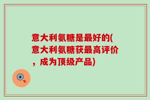 意大利氨糖是好的(意大利氨糖获高评价，成为产品)