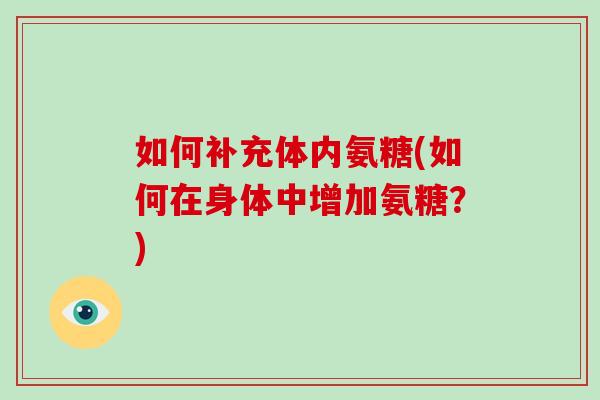 如何补充体内氨糖(如何在身体中增加氨糖?) 如何补充体内氨糖(如何在身体中增加氨糖?)