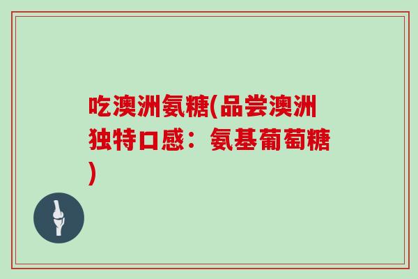 吃澳洲氨糖(品尝澳洲独特口感:氨基葡萄糖) 吃澳洲氨糖(品尝澳洲独特口感:氨基葡萄糖)