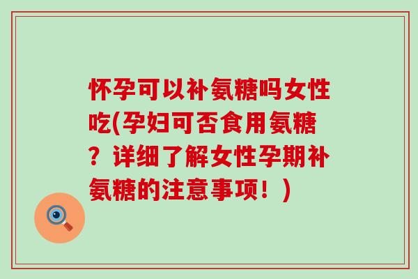怀孕可以补氨糖吗女性吃(孕妇可否食用氨糖？详细了解女性孕期补氨糖的注意事项！)