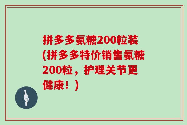 拼多多氨糖200粒装(拼多多特价销售氨糖200粒,护理关节更健康!) 拼多多氨糖200粒装(拼多多特价销售氨糖200粒,护理关节更健康!)