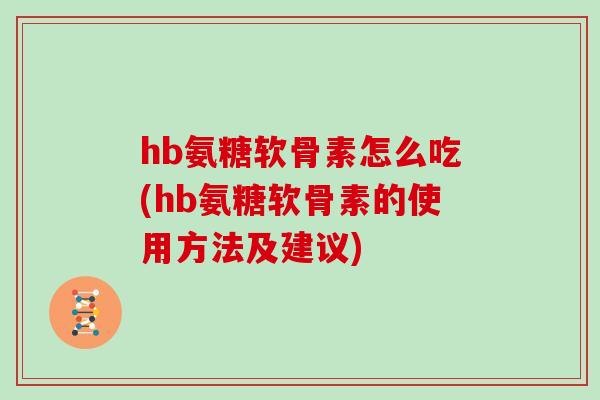 hb氨糖软骨素怎么吃(hb氨糖软骨素的使用方法及建议)