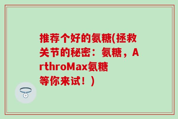 推荐个好的氨糖(拯救关节的秘密:氨糖,ArthroMax氨糖等你来试!) 推荐个好的氨糖(拯救关节的秘密:氨糖,ArthroMax氨糖等你来试!)