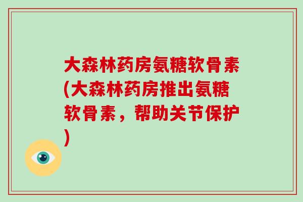 大森林药房氨糖软骨素(大森林药房推出氨糖软骨素，帮助关节保护)