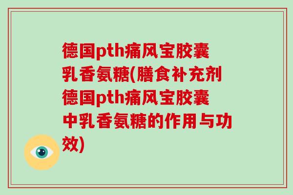 德国pth宝胶囊乳香氨糖(膳食补充剂德国pth宝胶囊中乳香氨糖的作用与功效)