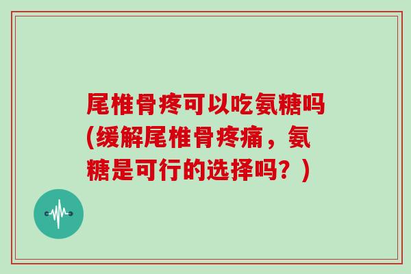 尾椎骨疼可以吃氨糖吗(缓解尾椎骨,氨糖是可行的选择吗?) 尾椎骨疼可以吃氨糖吗(缓解尾椎骨,氨糖是可行的选择吗?)