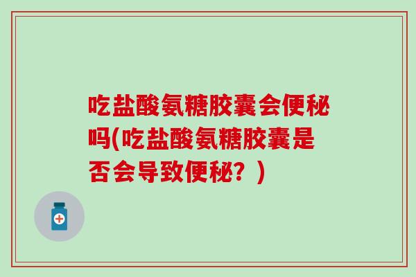 吃盐酸氨糖胶囊会吗(吃盐酸氨糖胶囊是否会导致？)