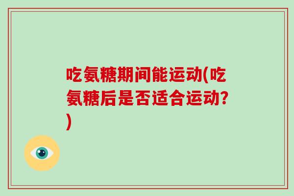 吃氨糖期间能运动(吃氨糖后是否适合运动?) 吃氨糖期间能运动(吃氨糖后是否适合运动?)