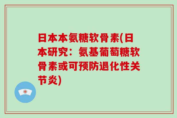 日本本氨糖软骨素(日本研究:氨基葡萄糖软骨素或可退化性) 日本本氨糖软骨素(日本研究:氨基葡萄糖软骨素或可退化性)