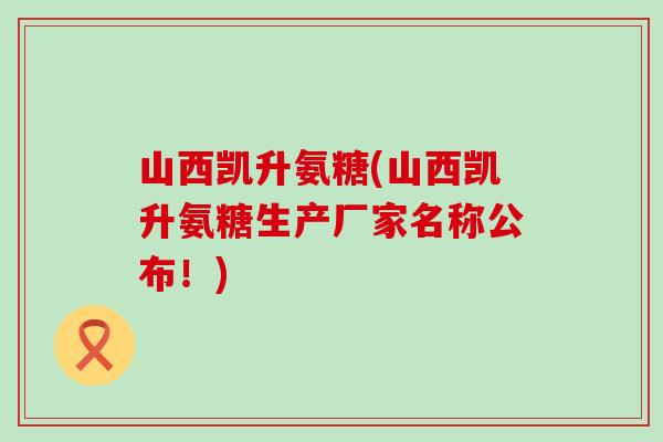 山西凯升氨糖(山西凯升氨糖生产厂家名称公布！)
