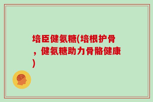 培臣健氨糖(培根护骨，健氨糖助力骨骼健康)