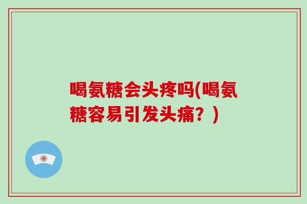 喝氨糖会头疼吗(喝氨糖容易引发头痛？)