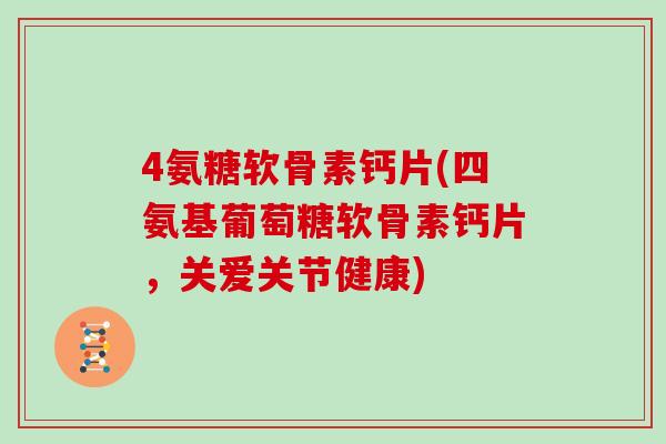 4氨糖软骨素钙片(四氨基葡萄糖软骨素钙片,关爱关节健康) 4氨糖软骨素钙片(四氨基葡萄糖软骨素钙片,关爱关节健康)