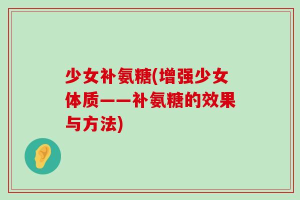 少女补氨糖(增强少女体质——补氨糖的效果与方法) 少女补氨糖(增强少女体质——补氨糖的效果与方法)