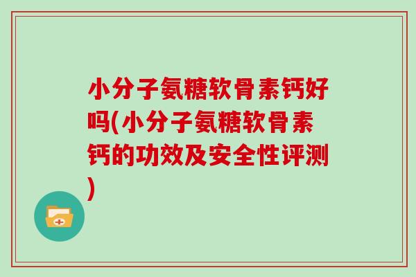 小分子氨糖软骨素钙好吗(小分子氨糖软骨素钙的功效及安全性评测) 小分子氨糖软骨素钙好吗(小分子氨糖软骨素钙的功效及安全性评测)