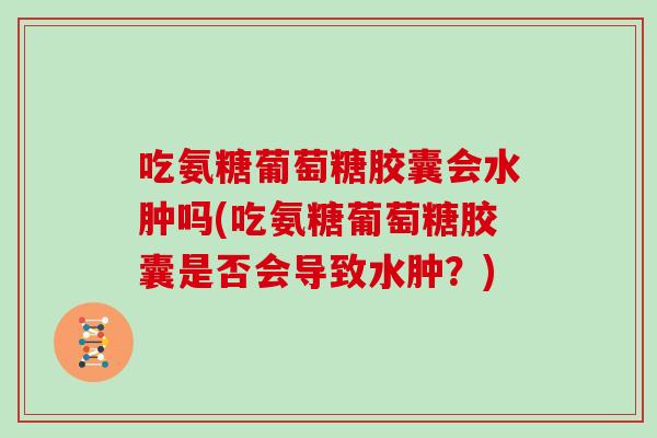 吃氨糖葡萄糖胶囊会水肿吗(吃氨糖葡萄糖胶囊是否会导致水肿?) 吃氨糖葡萄糖胶囊会水肿吗(吃氨糖葡萄糖胶囊是否会导致水肿?)