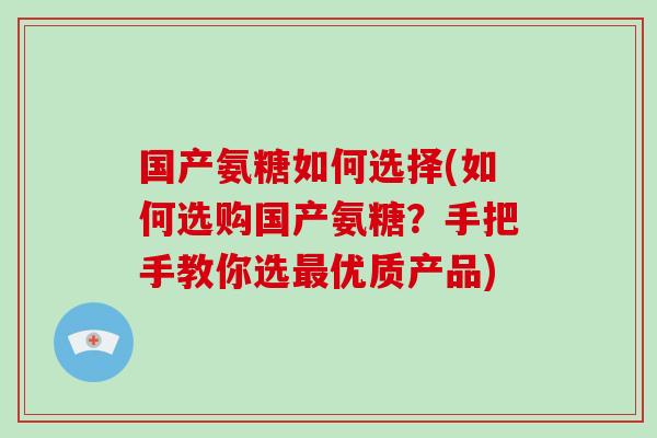 国产氨糖如何选择(如何选购国产氨糖?手把手教你选优质产品) 国产氨糖如何选择(如何选购国产氨糖?手把手教你选优质产品)