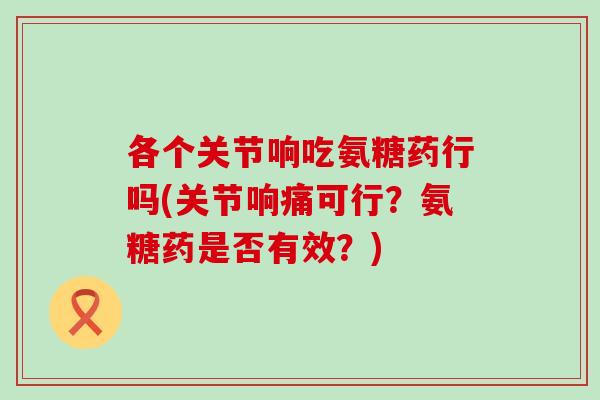 各个关节响吃氨糖药行吗(关节响痛可行？氨糖药是否有效？)