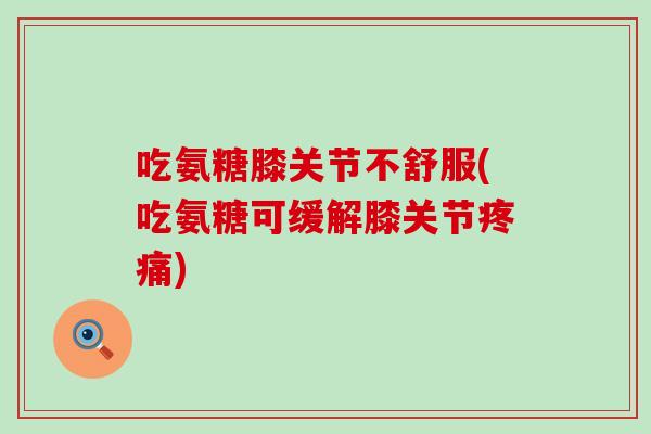 吃氨糖膝关节不舒服(吃氨糖可缓解膝关节)