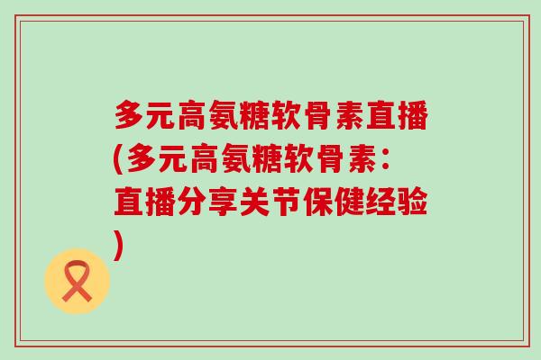 多元高氨糖软骨素直播(多元高氨糖软骨素：直播分享关节保健经验)