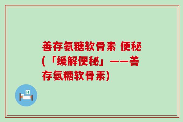 善存氨糖软骨素 (「缓解」——善存氨糖软骨素) 善存氨糖软骨素 (「缓解」——善存氨糖软骨素)