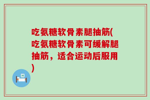 吃氨糖软骨素腿抽筋(吃氨糖软骨素可缓解腿抽筋,适合运动后服用) 吃氨糖软骨素腿抽筋(吃氨糖软骨素可缓解腿抽筋,适合运动后服用)
