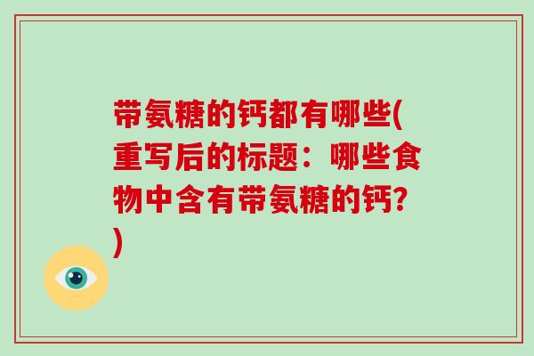 带氨糖的钙都有哪些(重写后的标题:哪些食物中含有带氨糖的钙?) 带氨糖的钙都有哪些(重写后的标题:哪些食物中含有带氨糖的钙?)