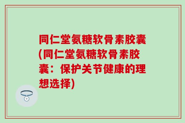 同仁堂氨糖软骨素胶囊(同仁堂氨糖软骨素胶囊：保护关节健康的理想选择)