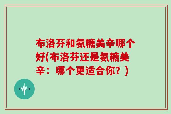 布洛芬和氨糖美辛哪个好(布洛芬还是氨糖美辛:哪个更适合你?) 布洛芬和氨糖美辛哪个好(布洛芬还是氨糖美辛:哪个更适合你?)