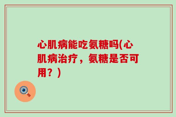 心肌能吃氨糖吗(心肌,氨糖是否可用?) 心肌能吃氨糖吗(心肌,氨糖是否可用?)