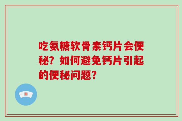 吃氨糖软骨素钙片会？如何避免钙片引起的问题？