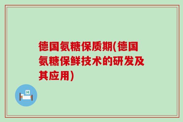 德国氨糖保质期(德国氨糖保鲜技术的研发及其应用) 德国氨糖保质期(德国氨糖保鲜技术的研发及其应用)