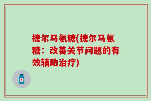 捷尔马氨糖(捷尔马氨糖:改善关节问题的有效辅助) 捷尔马氨糖(捷尔马氨糖:改善关节问题的有效辅助)