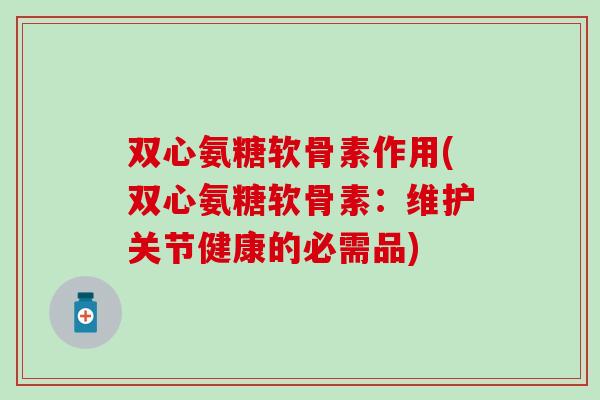 双心氨糖软骨素作用(双心氨糖软骨素:维护关节健康的必需品) 双心氨糖软骨素作用(双心氨糖软骨素:维护关节健康的必需品)