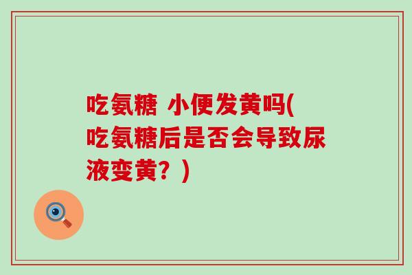吃氨糖 小便发黄吗(吃氨糖后是否会导致尿液变黄?) 吃氨糖 小便发黄吗(吃氨糖后是否会导致尿液变黄?)