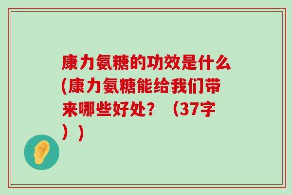康力氨糖的功效是什么(康力氨糖能给我们带来哪些好处?(37字)) 康力氨糖的功效是什么(康力氨糖能给我们带来哪些好处?(37字))