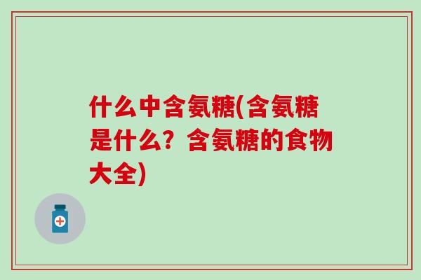 什么中含氨糖(含氨糖是什么?含氨糖的食物大全) 什么中含氨糖(含氨糖是什么?含氨糖的食物大全)