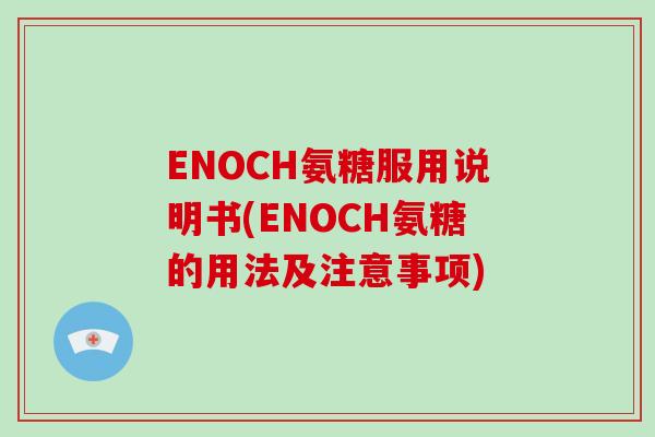 ENOCH氨糖服用说明书(ENOCH氨糖的用法及注意事项) ENOCH氨糖服用说明书(ENOCH氨糖的用法及注意事项)