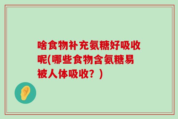 啥食物补充氨糖好吸收呢(哪些食物含氨糖易被人体吸收?) 啥食物补充氨糖好吸收呢(哪些食物含氨糖易被人体吸收?)