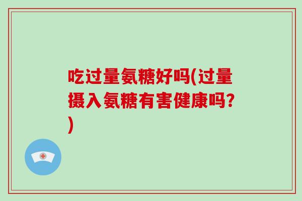 吃过量氨糖好吗(过量摄入氨糖有害健康吗?) 吃过量氨糖好吗(过量摄入氨糖有害健康吗?)