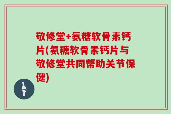 敬修堂+氨糖软骨素钙片(氨糖软骨素钙片与敬修堂共同帮助关节保健) 敬修堂+氨糖软骨素钙片(氨糖软骨素钙片与敬修堂共同帮助关节保健)