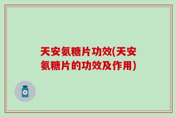 天安氨糖片功效(天安氨糖片的功效及作用) 天安氨糖片功效(天安氨糖片的功效及作用)