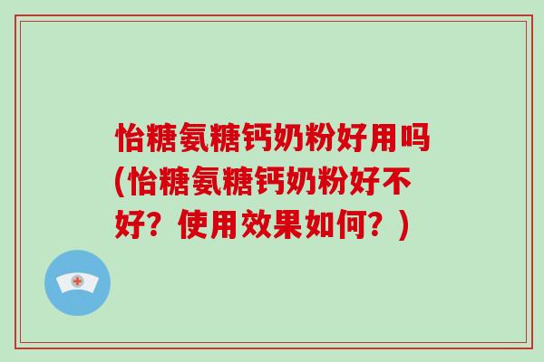 怡糖氨糖钙奶粉好用吗(怡糖氨糖钙奶粉好不好?使用效果如何?) 怡糖氨糖钙奶粉好用吗(怡糖氨糖钙奶粉好不好?使用效果如何?)