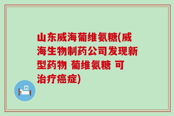山东威海葡维氨糖(威海生物制药公司发现新型 葡维氨糖 可症) 山东威海葡维氨糖(威海生物制药公司发现新型 葡维氨糖 可症)