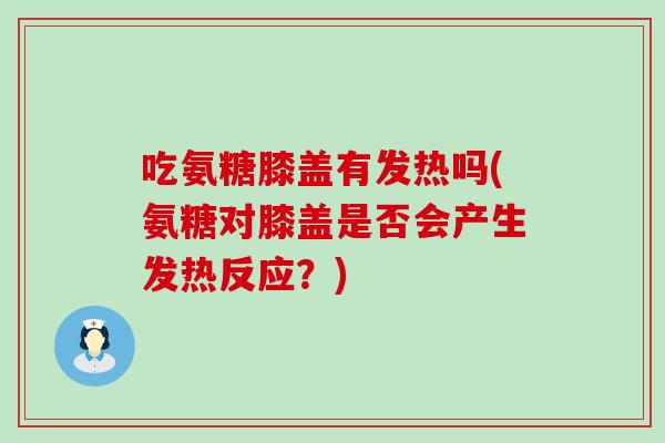 吃氨糖膝盖有发热吗(氨糖对膝盖是否会产生发热反应?) 吃氨糖膝盖有发热吗(氨糖对膝盖是否会产生发热反应?)